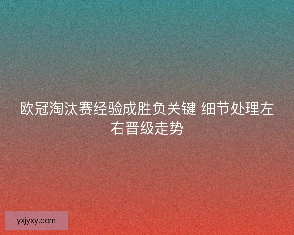 欧冠淘汰赛经验成胜负关键 细节处理左右晋级走势