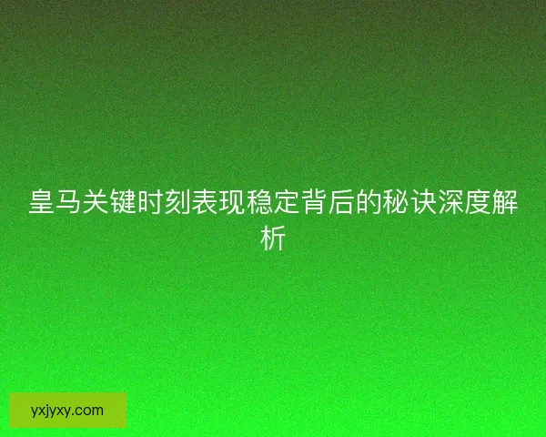 皇马关键时刻表现稳定背后的秘诀深度解析