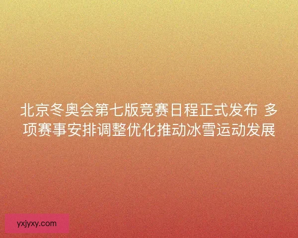 北京冬奥会第七版竞赛日程正式发布 多项赛事安排调整优化推动冰雪运动发展