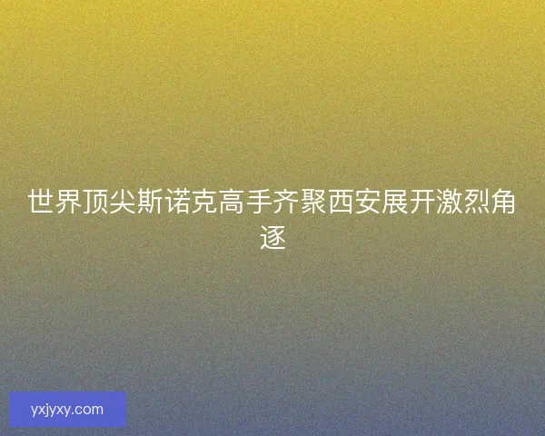 世界顶尖斯诺克高手齐聚西安展开激烈角逐