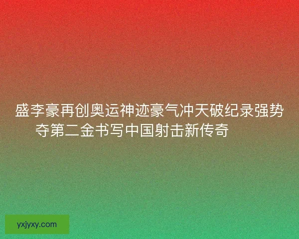 盛李豪再创奥运神迹豪气冲天破纪录强势夺第二金书写中国射击新传奇 🥇🎯