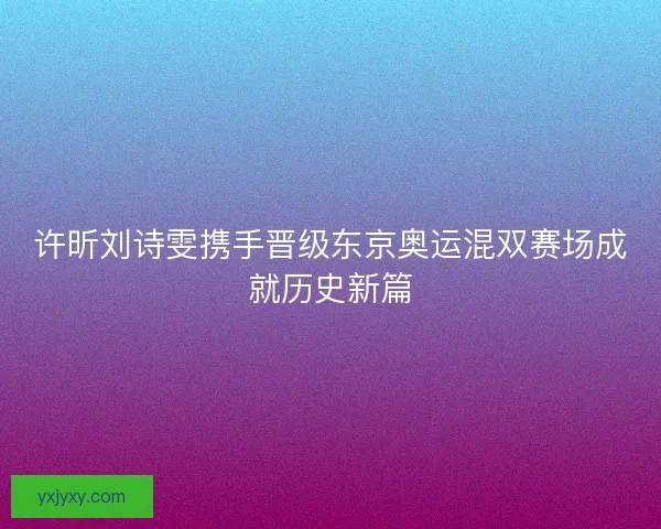 许昕刘诗雯携手晋级东京奥运混双赛场成就历史新篇