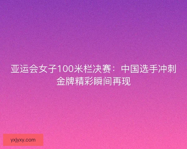 亚运会女子100米栏决赛：中国选手冲刺金牌精彩瞬间再现