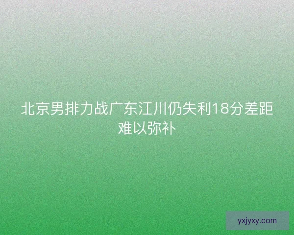 北京男排力战广东江川仍失利18分差距难以弥补