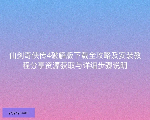 仙剑奇侠传4破解版下载全攻略及安装教程分享资源获取与详细步骤说明