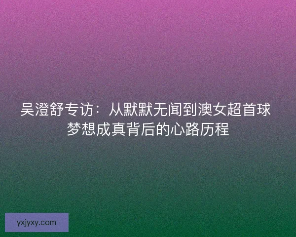 吴澄舒专访：从默默无闻到澳女超首球 梦想成真背后的心路历程