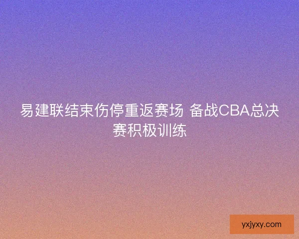 易建联结束伤停重返赛场 备战CBA总决赛积极训练
