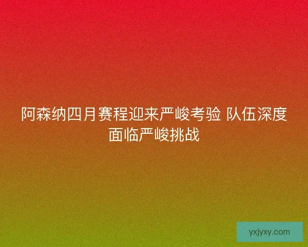 阿森纳四月赛程迎来严峻考验 队伍深度面临严峻挑战
