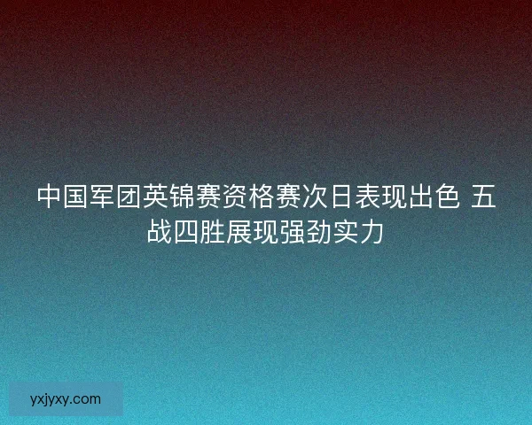 中国军团英锦赛资格赛次日表现出色 五战四胜展现强劲实力